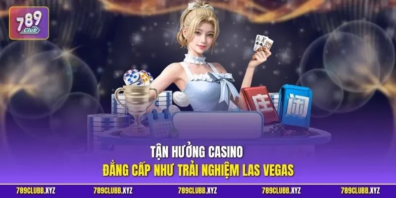 Tận hưởng casino đẳng cấp như trải nghiệm Las Vegas